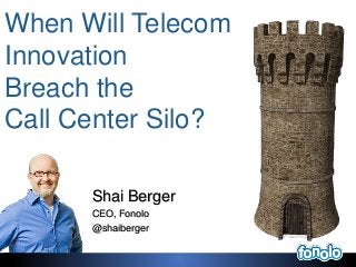 Shai Berger
CEO, Fonolo
@shaiberger
When Will Telecom
Innovation
Breach the
Call Center Silo?
 