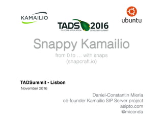 Snappy Kamailio
from 0 to … with snaps
(snapcraft.io)
TADSummit - Lisbon
November 2016
Daniel-Constantin Mierla
co-founder Kamailio SIP Server project
asipto.com
@miconda
 