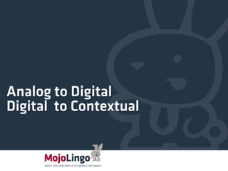 Analog to Digital 
Digital to Contextual 
 