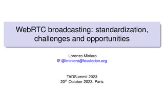 WebRTC broadcasting: standardization,
challenges and opportunities
Lorenzo Miniero
@lminiero@fosstodon.org
TADSummit 2023
20th October 2023, Paris
 