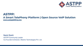 ASTPP:
A Smart TelePhony Platform | Open Source VoIP Solution
www.astppbilling.org
Samir Doshi
ASTPP Community Leader
Co-Founder & Director, iNextrix Technologies Pvt. Ltd.
 