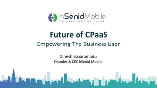 Dinesh Saparamadu
Founder & CEO hSenid Mobile
Future of CPaaS
Empowering The Business User
 
