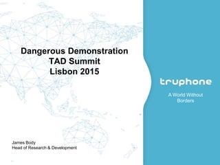 © 2015 Truphone Limited. All Rights Reserved.November 13, 2015
A World Without
Borders
Dangerous Demonstration
TAD Summit
Lisbon 2015
James Body
Head of Research & Development
 