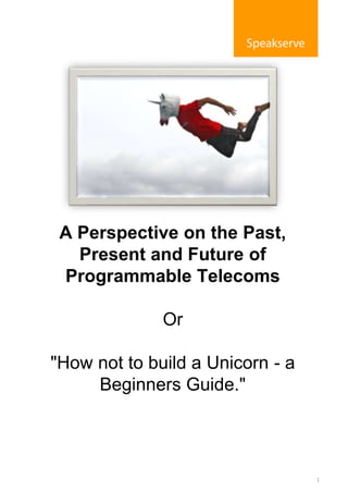 1
A Perspective on the Past,
Present and Future of
Programmable Telecoms
Or
"How not to build a Unicorn - a
Beginners Guide."
 