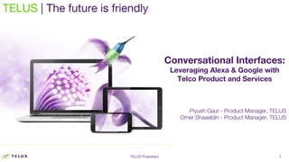TELUS ProprietaryTELUS Proprietary 1
TELUS | The future is friendly
Conversational Interfaces:
Leveraging Alexa & Google with
Telco Product and Services
Piyush Gaur - Product Manager, TELUS
Omer Shaaeldin - Product Manager, TELUS
 