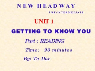 NEW HEADWAY  PRE-INTERMEDIATE UNIT 1   GETTING TO KNOW YOU   Part : READING   Time:  90 minutes   By: Ta Duc 