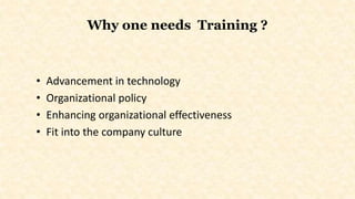 Why one needs Training ?
• Advancement in technology
• Organizational policy
• Enhancing organizational effectiveness
• Fit into the company culture
 