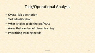 Task/Operational Analysis
• Overall job description
• Task identification
• What it takes to do the job/KSAs
• Areas that can benefit from training
• Prioritizing training needs
Chapter 4 19
 