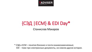 {СЭД |ECM} & EDI Day*
Станислав Макаров
* СЭД и ECM – понятия близкие и почти взаимозаменяемые;
EDI - тоже про электронные документы, но совсем другая история.
 