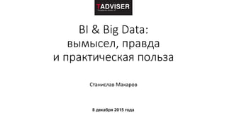 BI & Big Data:
вымысел, правда
и практическая польза
Станислав Макаров
30 июня 2015 года | Конференция TAdviser
Big Data и BI Day
 
