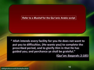     ”  Allah intends every facility for you He does not want to put you to difficulties. (He wants you) to complete the prescribed period, and to glorify Him in that He has guided you; and perchance ye shall be grateful.”  ( Qur’an: Baqarah: 2:185 ) AllRightsReserved©Zhulkeflee2010 Refer to a  Mushaf  for the Qur’anic Arabic script 