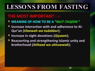 LESSONS FROM FASTING THE MOST IMPORTANT : –  MEANING OF HOW TO BE A “ MUT-TAQEEN   “ Increase interaction with and adherence to Al-Qur’an ( tilaawah wa tadabbur ); Increase in night devotions ( Qiyaam ); Reasserting and strengthening Islamic unity and brotherhood ( ittihaad wa ukhuwwah ); 