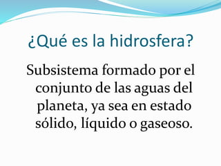¿Qué es la hidrosfera?
Subsistema formado por el
conjunto de las aguas del
planeta, ya sea en estado
sólido, líquido o gaseoso.
 