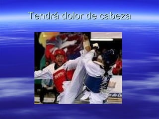 Tendrá dolor de cabeza 