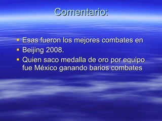 Comentario: Esas fueron los mejores combates en  Beijing 2008.  Quien saco medalla de oro por equipo fue México ganando barios combates 