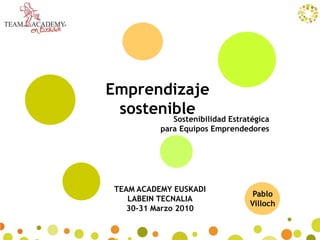 Emprendizaje
 sostenible
        Sostenibilidad Estratégica
           para Equipos Emprendedores




 TEAM ACADEMY EUSKADI
                                 Pablo
    LABEIN TECNALIA
                                Villoch
    30-31 Marzo 2010
 
