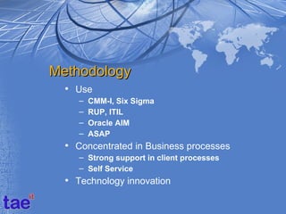 Methodology
  • Use
     –   CMM-I, Six Sigma
     –   RUP, ITIL
     –   Oracle AIM
     –   ASAP
  • Concentrated in Business processes
     – Strong support in client processes
     – Self Service
  • Technology innovation
 