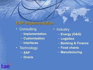 ERP Implementation
• Consulting         • Industry
  – Implementation     –   Energy (O&G)
  – Customization      –   Logistics
  – Interfaces         –   Banking & Finance
• Technology           –   Food chains
  – SAP                –   Manufacturing
  – Oracle
 