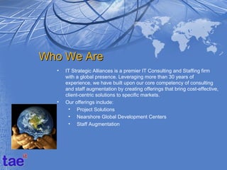 Who We Are
  •   IT Strategic Alliances is a premier IT Consulting and Staffing firm
      with a global presence. Leverag...
