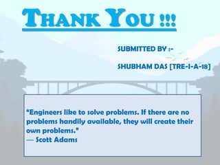 “Engineers like to solve problems. If there are no
problems handily available, they will create their
own problems.”
― Scott Adams
THANK YOU !!!
SUBMITTED BY :-
SHUBHAM DAS [TRE-I-A-18]
 