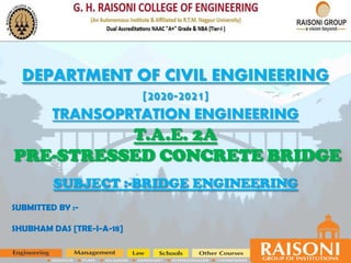 DEPARTMENT OF CIVIL ENGINEERING
[2020-2021]
TRANSOPRTATION ENGINEERING
T.A.E. 2A
PRE-STRESSED CONCRETE BRIDGE
SUBJECT :-BRIDGE ENGINEERING
SUBMITTED BY :-
SHUBHAM DAS [TRE-I-A-18]
 