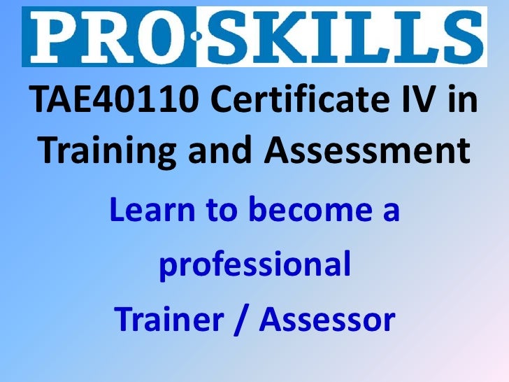 TAE40110 Cert IV in Training and Assessment 6 months TAE40110 Cert IV in Training and Assessment 6 months