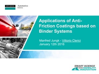 Applications of Anti-
Friction Coatings based on
Binder Systems
Manfred Jungk - Vittorio Clerici
January 12th 2016
 