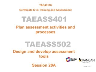 © Copyright BKI, 2016
TAEASS401
Design and develop assessment
tools
Session 20A
TAEASS502
Plan assessment activities and
processes
TAE40116
Certificate IV in Training and Assessment
 