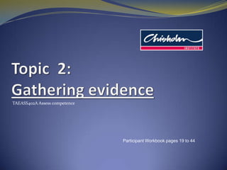 Topic  2: Gathering evidence TAEASS402A Assess competence Participant Workbook pages 19 to 44 