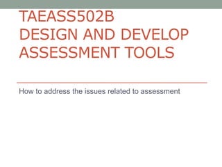 TAEASS502B
DESIGN AND DEVELOP
ASSESSMENT TOOLS

How to address the issues related to assessment
 