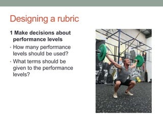 Designing a rubric
1 Make decisions about
  performance levels
• How many performance
  levels should be used?
• What terms should be
  given to the performance
  levels?
 