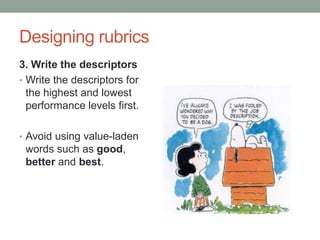 Designing rubrics
3. Write the descriptors
• Write the descriptors for
  the highest and lowest
  performance levels first.

• Avoid using value-laden
 words such as good,
 better and best.
 