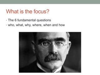 What is the focus?
• The 6 fundamental questions
• who, what, why, where, when and how
 