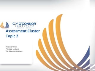 Assessment Cluster
Topic 2

Teresa O'Brien
Principal Lecturer
C.Y. O’Connor Institute
 
