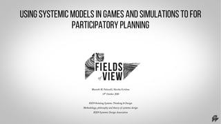 Using systemic models in games and simulations to for
participatory planning
Bharath M. Palavalli, Harsha Krishna
14th
October 2020
RSD9 Relating Systems Thinking & Design
Methodology, philosophy and theory of systemic design
RSD9 Systemic Design Association
 