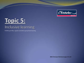 Topic 5: Inclusive learning   TAEDEL401A Plan, organise and delivergroup-based learning IBSA Participant Workbook pages 39 to 50 
