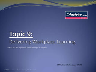 Topic 9:Delivering Workplace Learning TAEDEL402A Plan, organise and facilitate learning in the workplace © 2010 Innovation and Business Industry Skills Council Ltd IBSA Participant Workbook pages  47 to 54 