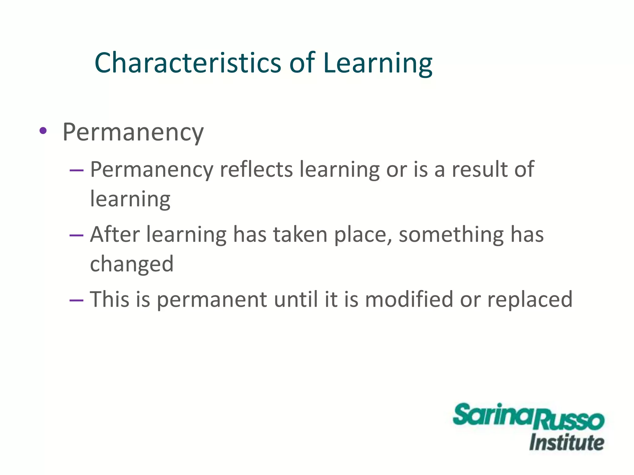Characteristics of Learning
• Permanency
– Permanency reflects learning or is a result of
learning
– After learning has taken place, something has
changed
– This is permanent until it is modified or replaced
 