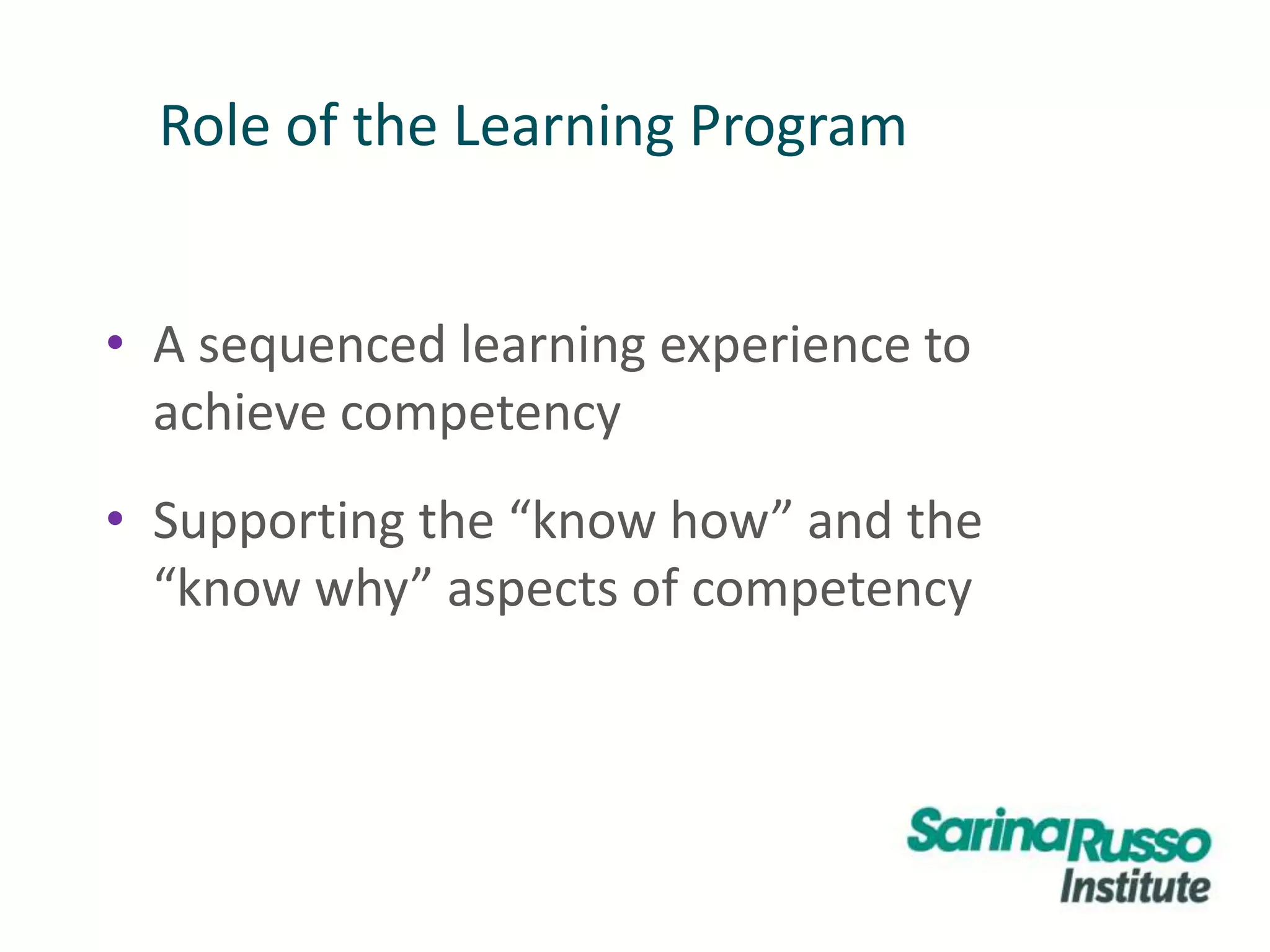 Role of the Learning Program
• A sequenced learning experience to
achieve competency
• Supporting the “know how” and the
“know why” aspects of competency
 