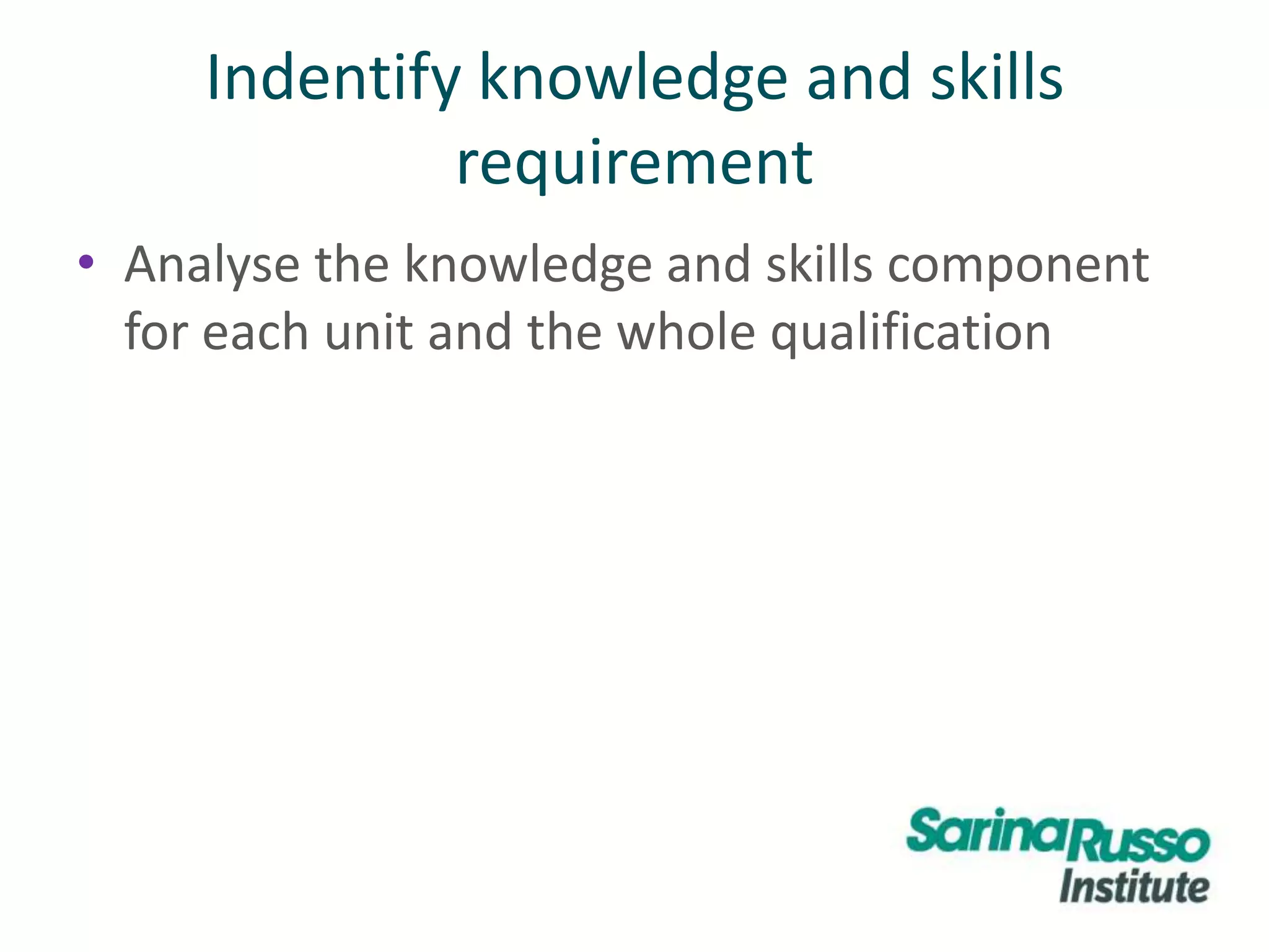 Indentify knowledge and skills
requirement
• Analyse the knowledge and skills component
for each unit and the whole qualification
 