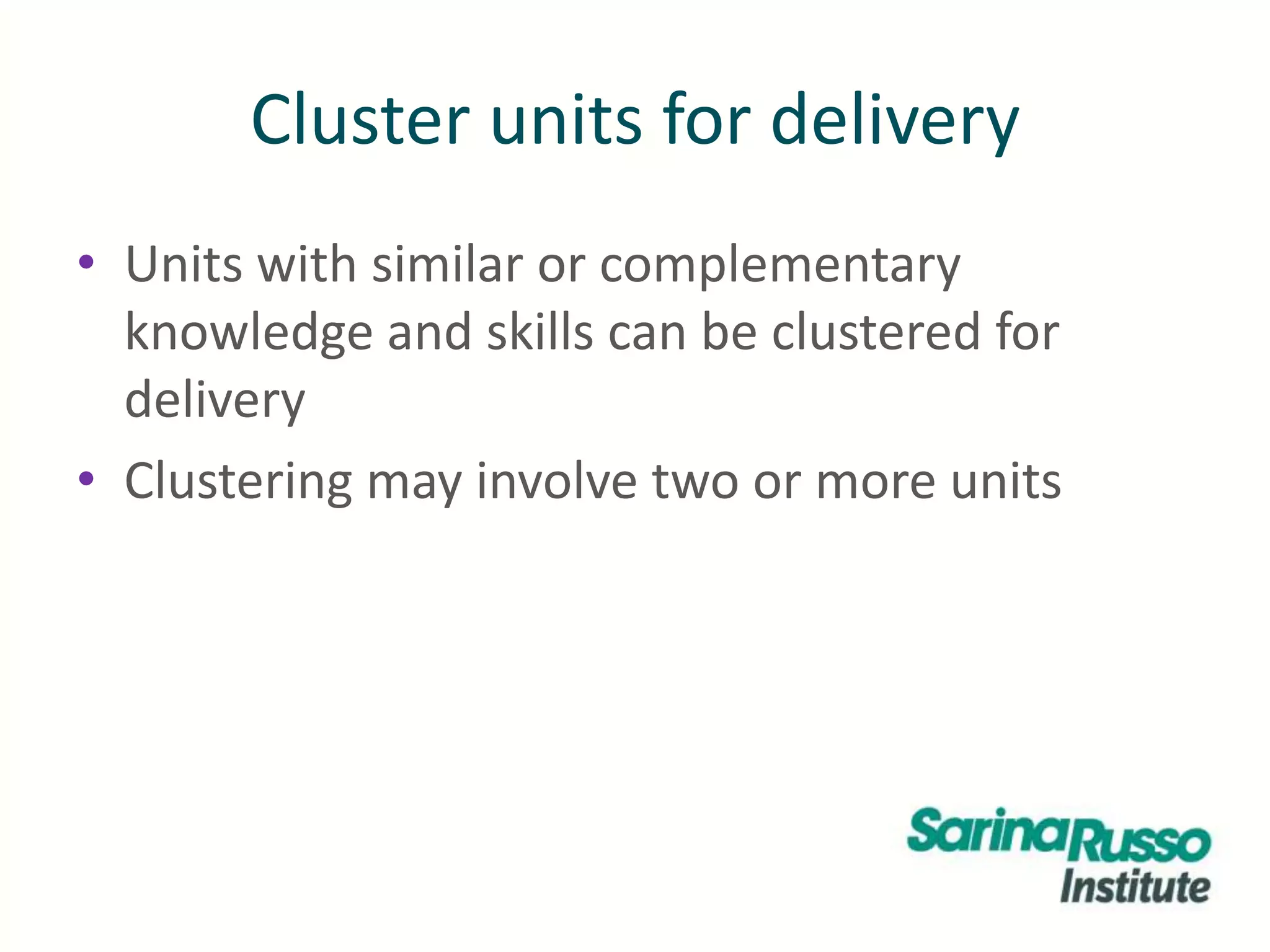 Cluster units for delivery
• Units with similar or complementary
knowledge and skills can be clustered for
delivery
• Clustering may involve two or more units
 