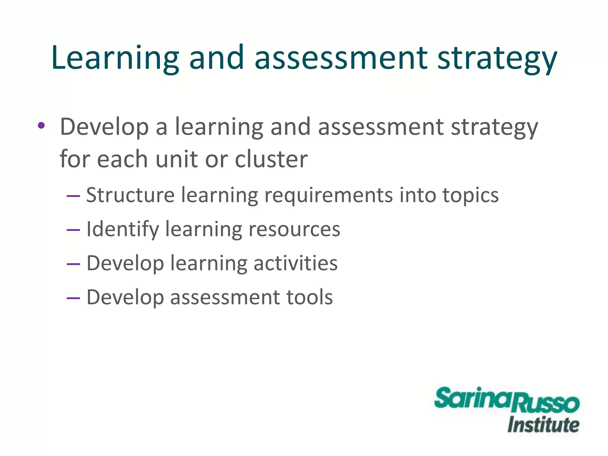 Learning and assessment strategy
• Develop a learning and assessment strategy
for each unit or cluster
– Structure learning requirements into topics
– Identify learning resources
– Develop learning activities
– Develop assessment tools
 