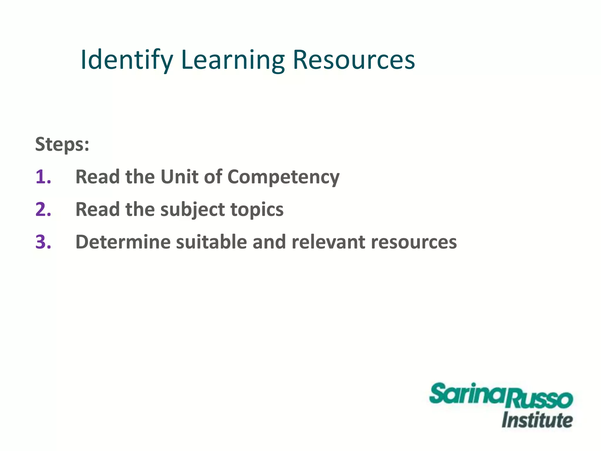 Identify Learning Resources
Steps:
1. Read the Unit of Competency
2. Read the subject topics
3. Determine suitable and relevant resources
 