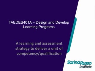 TAEDES401A – Design and Develop
Learning Programs
A learning and assessment
strategy to deliver a unit of
competency/qualification
 
