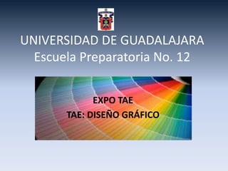 UNIVERSIDAD DE GUADALAJARA
Escuela Preparatoria No. 12
EXPO TAE
TAE: DISEÑO GRÁFICO
 