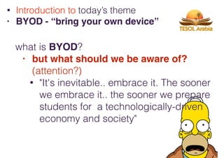 what is BYOD?
• but what should we be aware of?
(attention?)
• "It's inevitable.. embrace it. The sooner
we embrace it.. the sooner we prepare
students for a technologically-driven
economy and society"
• Introduction to today’s theme
• BYOD - “bring your own device”
 