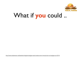 http://www.slideshare.net/taedtech/digital-badges-tesol-arabia-short-introduction-to-badges-oct-2014
 