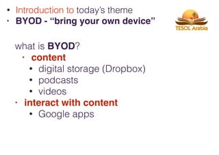 what is BYOD?
• content
• digital storage (Dropbox)
• podcasts
• videos
• interact with content
• Google apps
• Introduction to today’s theme
• BYOD - “bring your own device”
 
