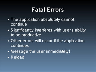 Fatal E rrors
• The application absolutely cannot
  continue
• S ignificantly interferes with user's ability
  to be productive
• O ther errors will occur if the application
  continues
• M essage the user immediately!
• R eload
 