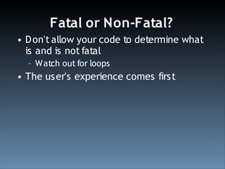 Fatal or Non-Fatal?
• D on't allow your code to determine what
  is and is not fatal
  – Watch out for loops
• The user's experience comes first
 